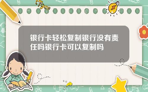 银行卡轻松复制银行没有责任吗银行卡可以复制吗