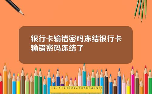 银行卡输错密码冻结银行卡输错密码冻结了