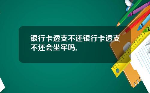 银行卡透支不还银行卡透支不还会坐牢吗.