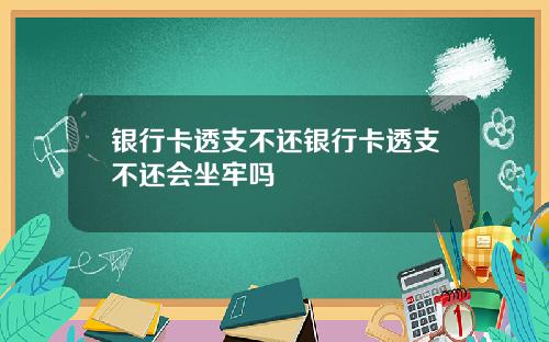 银行卡透支不还银行卡透支不还会坐牢吗