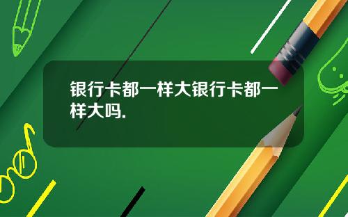 银行卡都一样大银行卡都一样大吗.