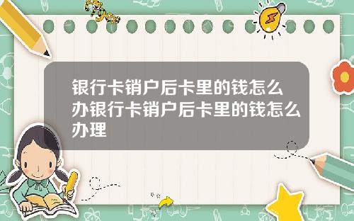 银行卡销户后卡里的钱怎么办银行卡销户后卡里的钱怎么办理