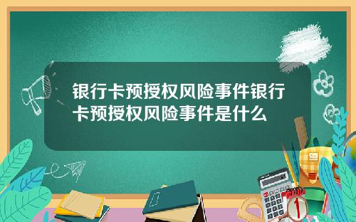 银行卡预授权风险事件银行卡预授权风险事件是什么