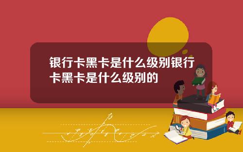 银行卡黑卡是什么级别银行卡黑卡是什么级别的