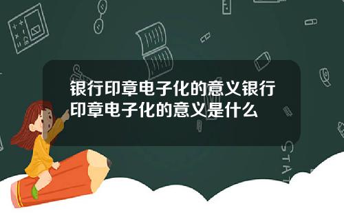 银行印章电子化的意义银行印章电子化的意义是什么