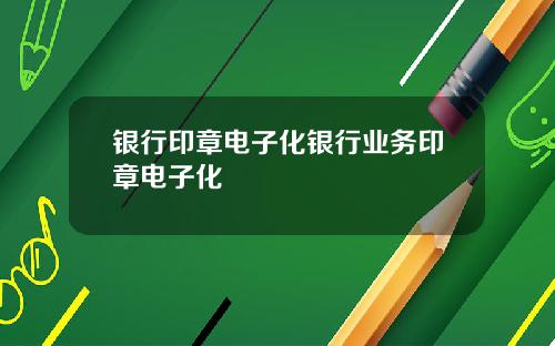 银行印章电子化银行业务印章电子化