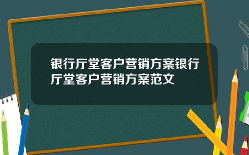 银行厅堂客户营销方案银行厅堂客户营销方案范文