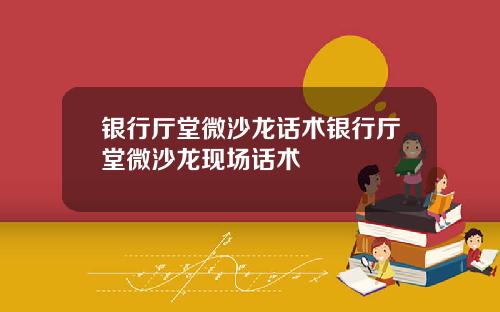 银行厅堂微沙龙话术银行厅堂微沙龙现场话术