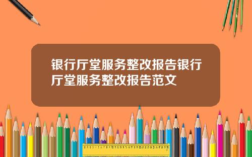 银行厅堂服务整改报告银行厅堂服务整改报告范文