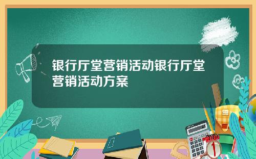 银行厅堂营销活动银行厅堂营销活动方案