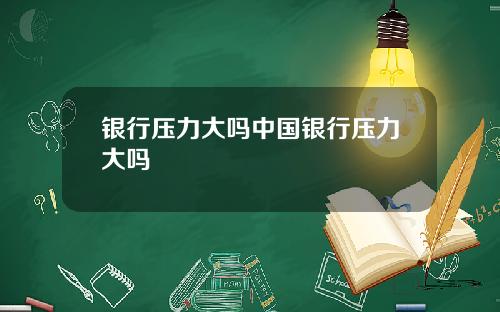银行压力大吗中国银行压力大吗