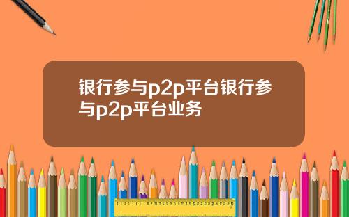 银行参与p2p平台银行参与p2p平台业务