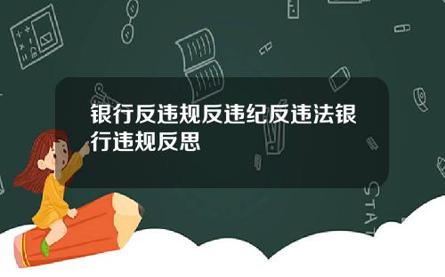 银行反违规反违纪反违法银行违规反思