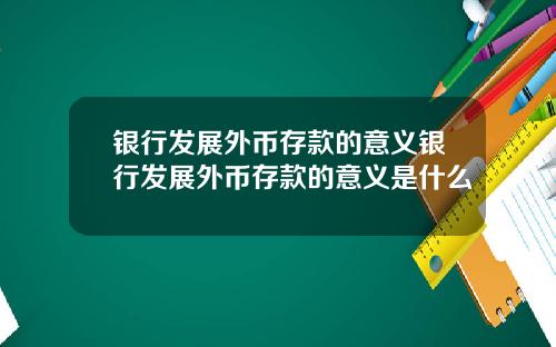 银行发展外币存款的意义银行发展外币存款的意义是什么