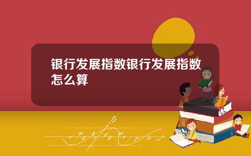 银行发展指数银行发展指数怎么算
