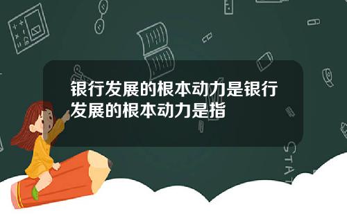 银行发展的根本动力是银行发展的根本动力是指
