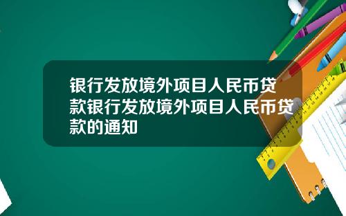 银行发放境外项目人民币贷款银行发放境外项目人民币贷款的通知