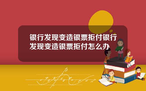 银行发现变造银票拒付银行发现变造银票拒付怎么办