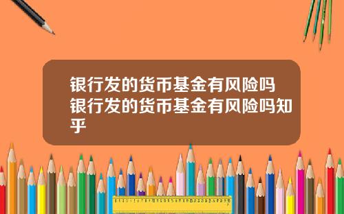 银行发的货币基金有风险吗银行发的货币基金有风险吗知乎