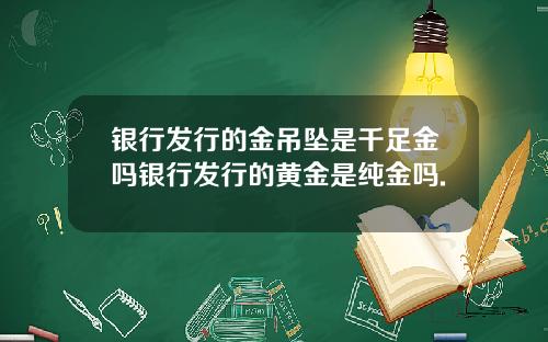 银行发行的金吊坠是千足金吗银行发行的黄金是纯金吗.