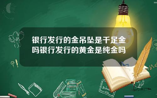 银行发行的金吊坠是千足金吗银行发行的黄金是纯金吗