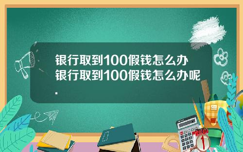 银行取到100假钱怎么办银行取到100假钱怎么办呢.