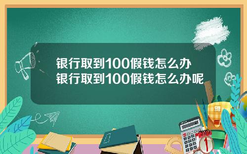 银行取到100假钱怎么办银行取到100假钱怎么办呢