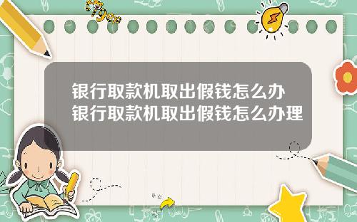 银行取款机取出假钱怎么办银行取款机取出假钱怎么办理