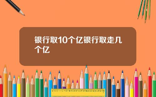 银行取10个亿银行取走几个亿