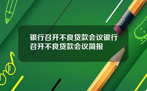 银行召开不良贷款会议银行召开不良贷款会议简报
