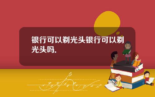 银行可以剃光头银行可以剃光头吗.