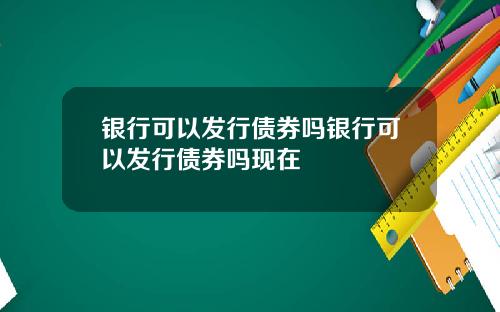 银行可以发行债券吗银行可以发行债券吗现在