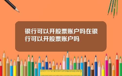 银行可以开股票账户吗在银行可以开股票账户吗