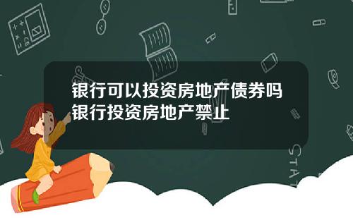 银行可以投资房地产债券吗银行投资房地产禁止