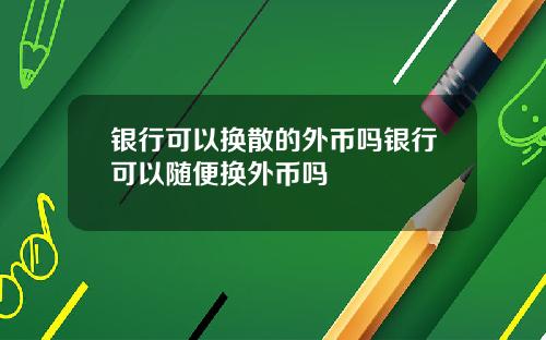 银行可以换散的外币吗银行可以随便换外币吗