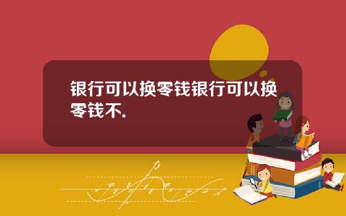 银行可以换零钱银行可以换零钱不.