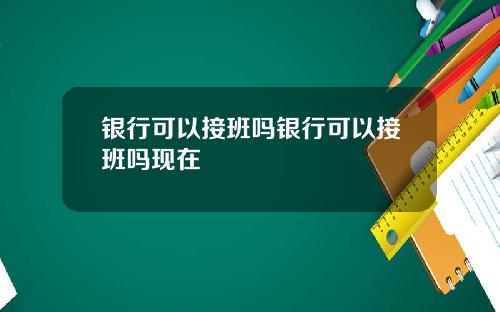 银行可以接班吗银行可以接班吗现在