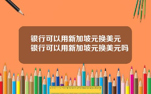 银行可以用新加坡元换美元银行可以用新加坡元换美元吗