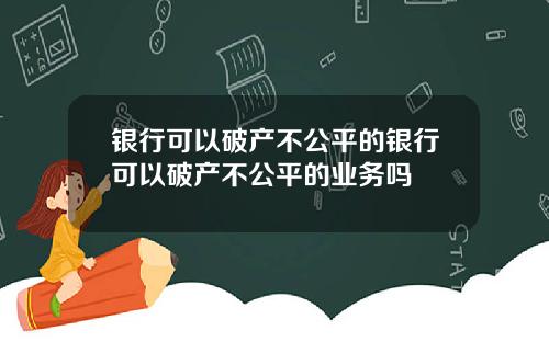 银行可以破产不公平的银行可以破产不公平的业务吗