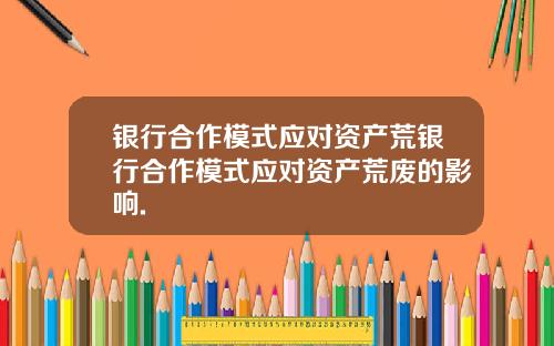 银行合作模式应对资产荒银行合作模式应对资产荒废的影响.