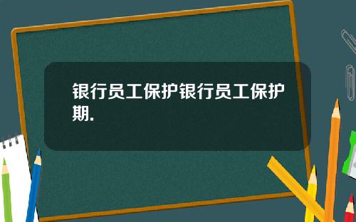 银行员工保护银行员工保护期.
