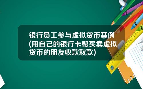 银行员工参与虚拟货币案例(用自己的银行卡帮买卖虚拟货币的朋友收款取款)