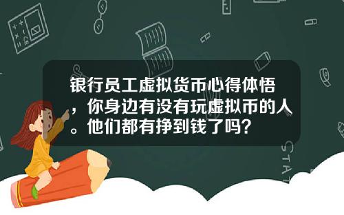 银行员工虚拟货币心得体悟,你身边有没有玩虚拟币的人。他们都有挣到钱了吗?
