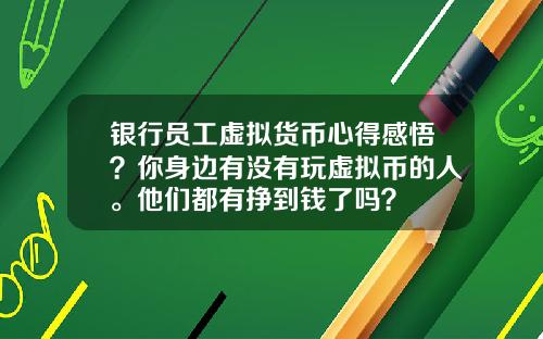 银行员工虚拟货币心得感悟？你身边有没有玩虚拟币的人。他们都有挣到钱了吗？