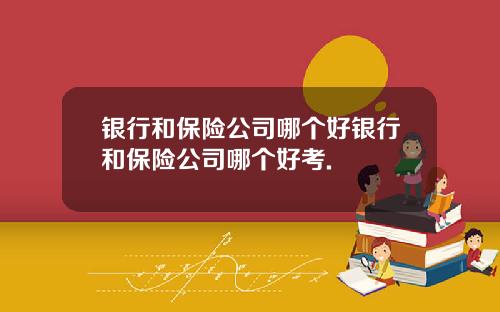 银行和保险公司哪个好银行和保险公司哪个好考.