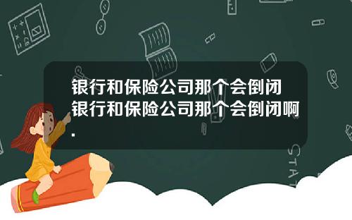 银行和保险公司那个会倒闭银行和保险公司那个会倒闭啊.