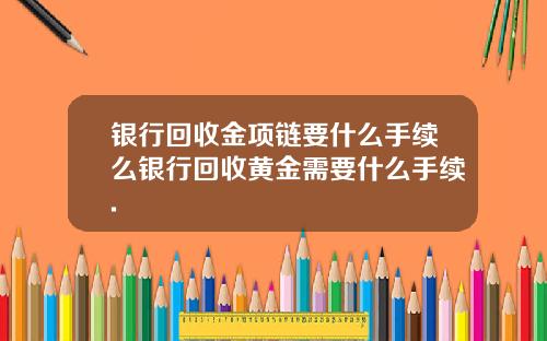 银行回收金项链要什么手续么银行回收黄金需要什么手续.