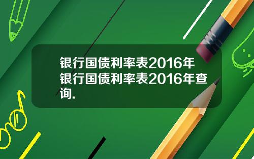 银行国债利率表2016年银行国债利率表2016年查询.