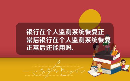 银行在个人监测系统恢复正常后银行在个人监测系统恢复正常后还能用吗.