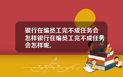 银行在编员工完不成任务会怎样银行在编员工完不成任务会怎样呢.